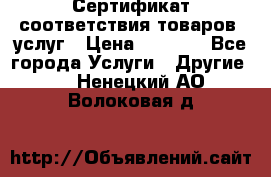 Сертификат соответствия товаров, услуг › Цена ­ 4 000 - Все города Услуги » Другие   . Ненецкий АО,Волоковая д.